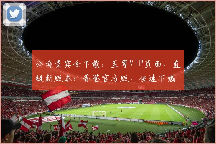 公海贵宾会下载，至尊VIP页面，直链新版本，香港官方版，快速下载，一步到位，尽享娱乐