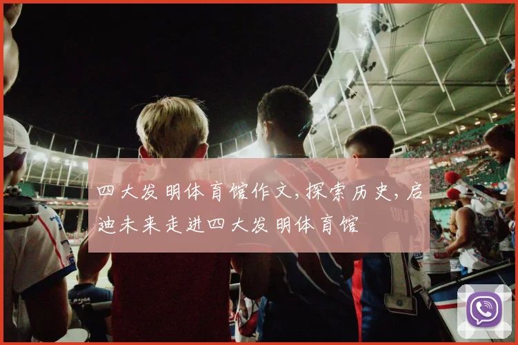 四大发明体育馆作文,探索历史,启迪未来走进四大发明体育馆