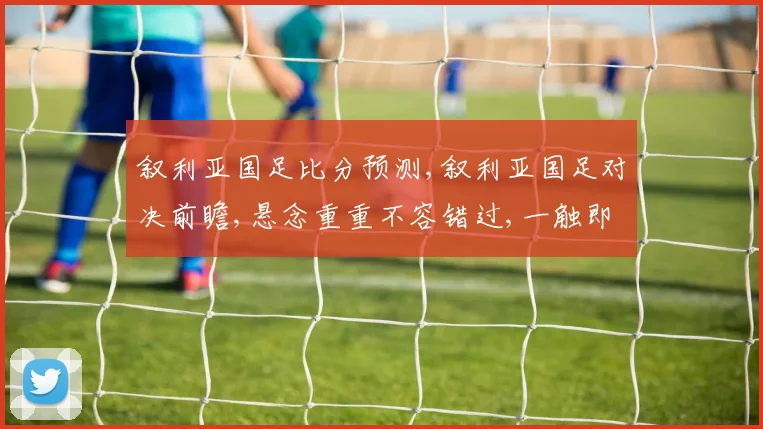 叙利亚国足比分预测,叙利亚国足对决前瞻,悬念重重不容错过,一触即发