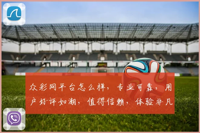 众彩网平台怎么样，专业可靠，用户好评如潮，值得信赖，体验非凡