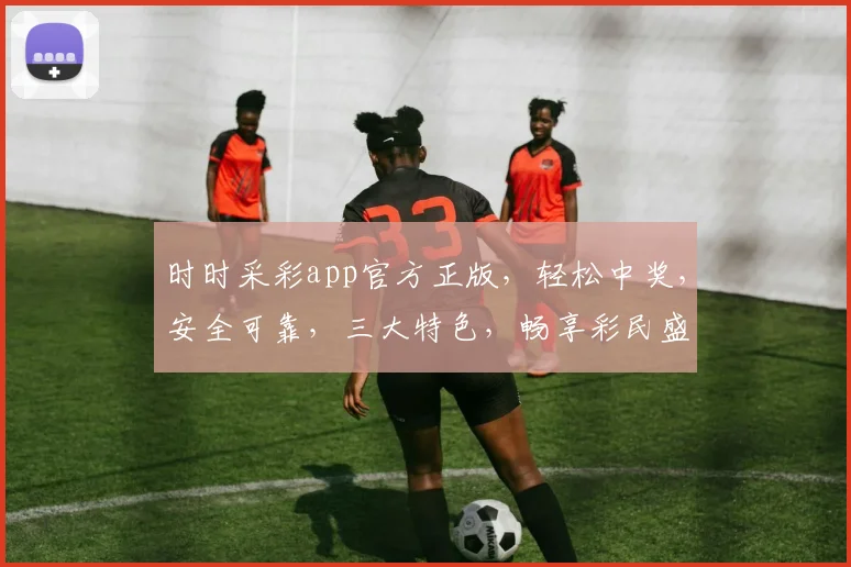 时时采彩app官方正版，轻松中奖，安全可靠，三大特色，畅享彩民盛宴，快来体验