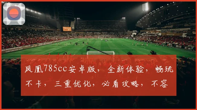 凤凰785cc安卓版，全新体验，畅玩不卡，三重优化，必看攻略，不容错过