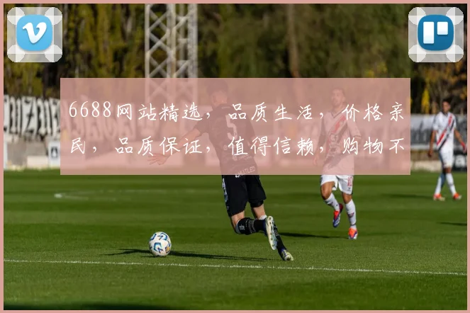 6688网站精选，品质生活，价格亲民，品质保证，值得信赖，购物不贵，实惠多多，三重优惠