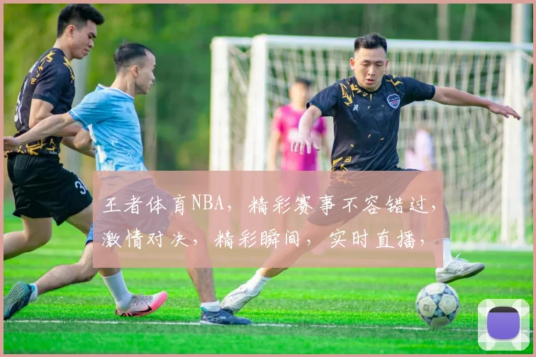 王者体育NBA，精彩赛事不容错过，激情对决，精彩瞬间，实时直播，锁定王者体育