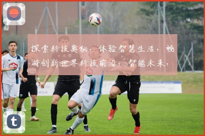 探索科技奥秘，体验智慧生活，畅游创新世界科技前沿，智能未来，生活新篇