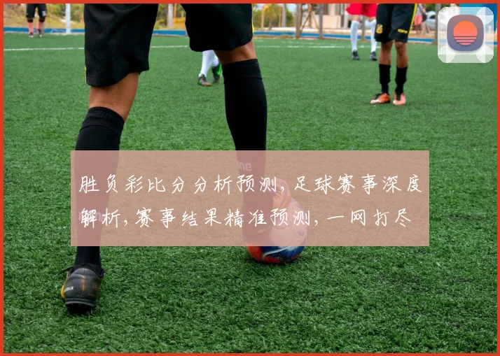 胜负彩比分分析预测,足球赛事深度解析,赛事结果精准预测,一网打尽。