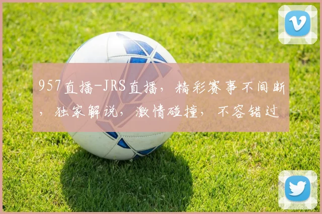 957直播-JRS直播，精彩赛事不间断，独家解说，激情碰撞，不容错过