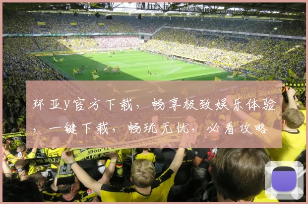 环亚y官方下载，畅享极致娱乐体验，一键下载，畅玩无忧，必看攻略，轻松入门