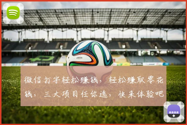 微信打字轻松赚钱，轻松赚取零花钱，三大项目任你选，快来体验吧