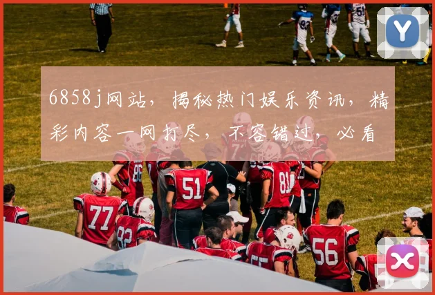 6858j网站，揭秘热门娱乐资讯，精彩内容一网打尽，不容错过，必看