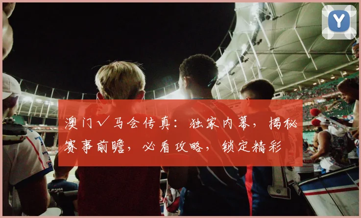 澳门√马会传真：独家内幕，揭秘赛事前瞻，必看攻略，锁定精彩