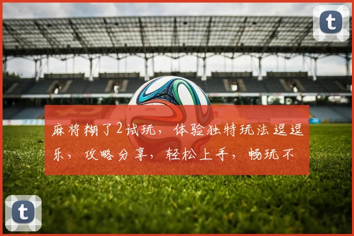 麻将糊了2试玩，体验独特玩法逗逗乐，攻略分享，轻松上手，畅玩不设限，赢大奖