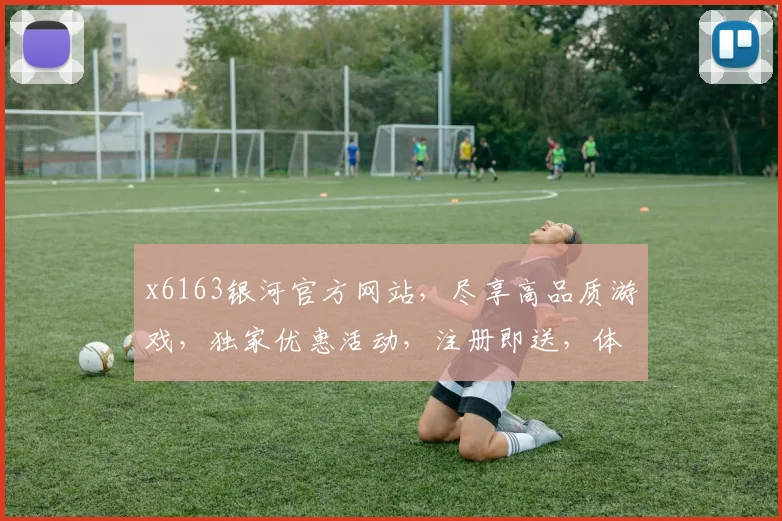 x6163银河官方网站，尽享高品质游戏，独家优惠活动，注册即送，体验非凡乐趣，三重惊喜等你来