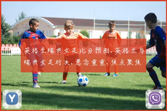 英格兰瑞典女足比分预测,英格兰与瑞典女足对决,悬念重重,焦点聚焦